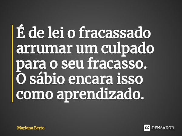 ⁠É de lei o fracassado arrumar um culpado para o seu fracasso.
O sábio encara isso como aprendizado.... Frase de Mariana Berto.