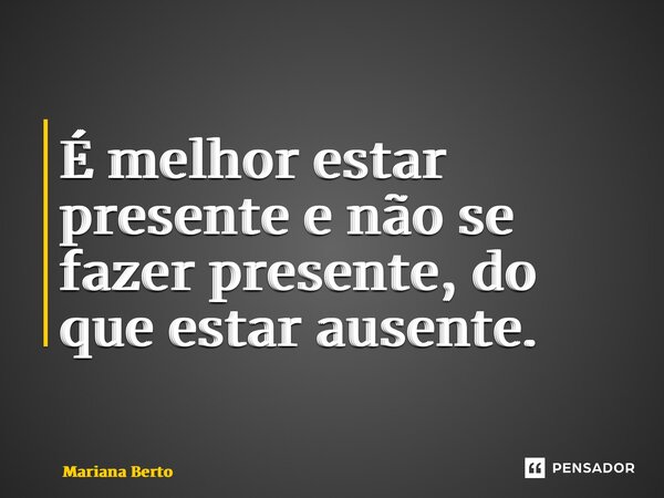 ⁠É melhor estar presente e não se fazer presente, do que estar ausente.... Frase de Mariana Berto.
