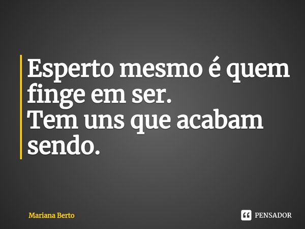 Esperto mesmo é quem finge em ser.
Tem uns que acabam sendo.... Frase de Mariana Berto.