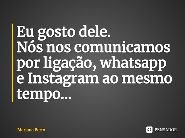 ⁠Eu gosto dele.
Nós nos comunicamos por ligação, whatsapp e Instagram ao mesmo tempo...... Frase de Mariana Berto.