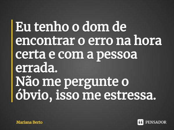 ⁠Eu tenho o dom de encontrar o erro na hora certa e com a pessoa errada.
Não me pergunte o óbvio, isso me estressa.... Frase de Mariana Berto.