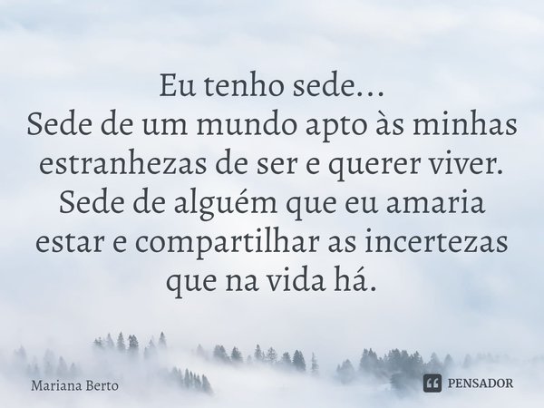 ⁠Eu tenho sede...
Sede de um mundo apto às minhas estranhezas de ser e querer viver.
Sede de alguém que eu amaria estar e compartilhar as incertezas que na vida... Frase de Mariana Berto.