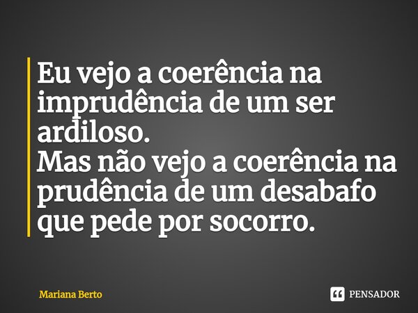 ⁠Eu vejo a coerência na imprudência de um ser ardiloso. Mas não vejo a coerência na prudência de um desabafo que pede por socorro.... Frase de Mariana Berto.