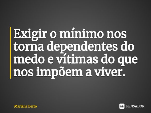 ⁠Exigir o mínimo nos torna dependentes do medo e vítimas do que nos impõem a viver.... Frase de Mariana Berto.