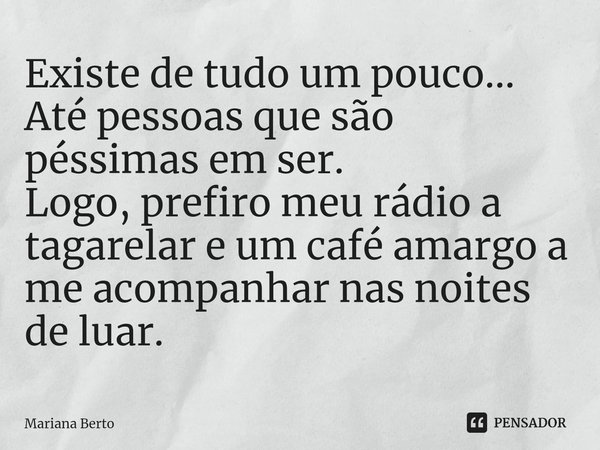 ⁠Existe de tudo um pouco...
Até pessoas que são péssimas em ser.
Logo, prefiro meu rádio a tagarelar e um café amargo a me acompanhar nas noites de luar.... Frase de Mariana Berto.