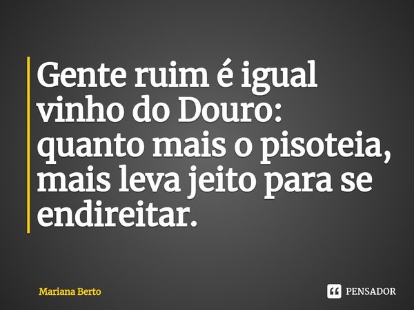⁠Gente ruim é igual vinho do Douro: quanto mais o pisoteia, mais leva jeito para se endireitar.... Frase de Mariana Berto.