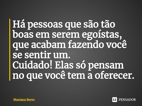 ⁠Há pessoas que são tão boas em serem egoístas, que acabam fazendo você se sentir um.
Cuidado! Elas só pensam no que você tem a oferecer.... Frase de Mariana Berto.