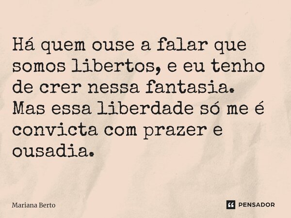 ⁠Há quem ouse a falar que somos libertos, e eu tenho de crer nessa fantasia. Mas essa liberdade só me é convicta com prazer e ousadia.... Frase de Mariana Berto.