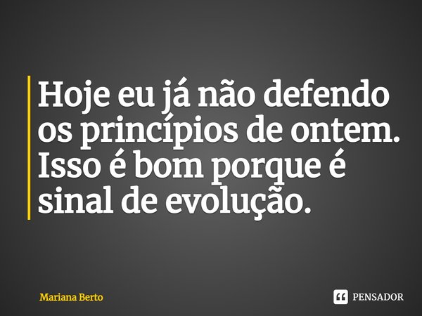 ⁠Hoje eu já não defendo os princípios de ontem. Isso é bom porque é sinal de evolução.... Frase de Mariana Berto.
