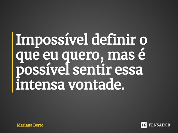 ⁠Impossível definir o que eu quero, mas é possível sentir essa intensa vontade.... Frase de Mariana Berto.