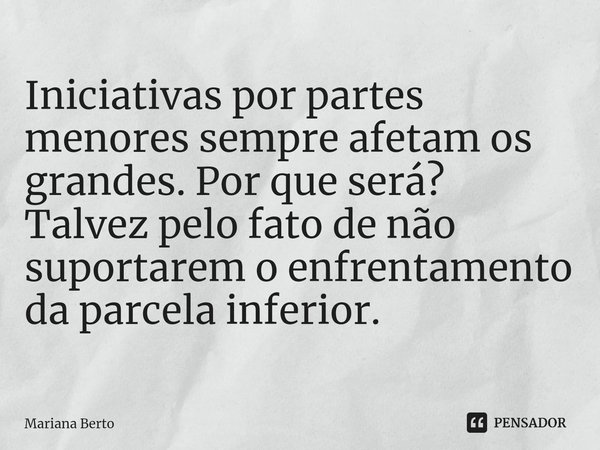 ⁠Iniciativas por partes menores sempre afetam os grandes. Por que será?
Talvez pelo fato de não suportarem o enfrentamento da parcela inferior.... Frase de Mariana Berto.