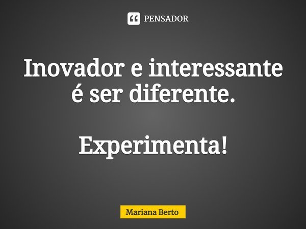 Inovador e interessante é ser diferente.
Experimenta!... Frase de Mariana Berto.