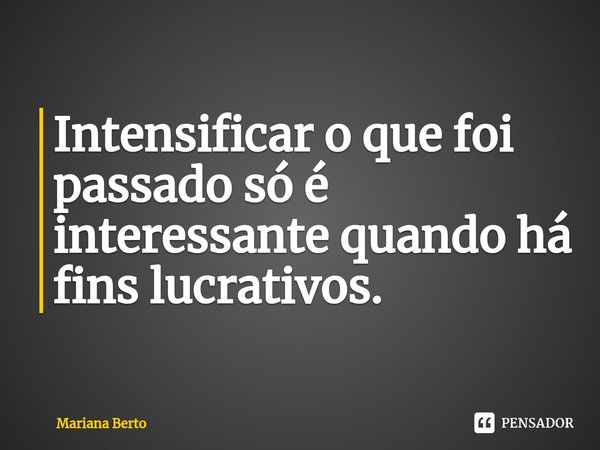 ⁠⁠⁠Intensificar o que foi passado só é interessante quando há fins lucrativos.... Frase de Mariana Berto.