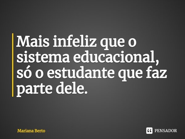 ⁠Mais infeliz que o sistema educacional, só o estudante que faz parte dele.... Frase de Mariana Berto.