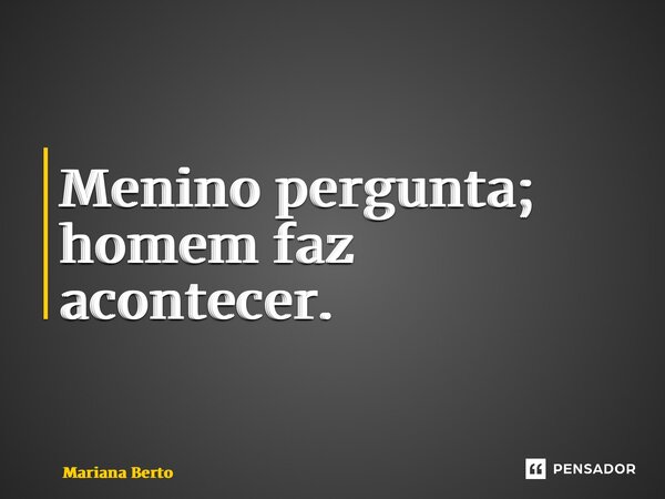 ⁠Menino pergunta; homem faz acontecer.... Frase de Mariana Berto.