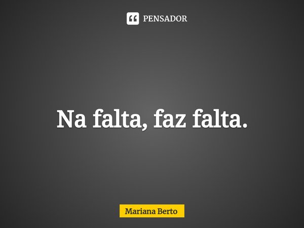 ⁠ Na falta, faz falta.... Frase de Mariana Berto.