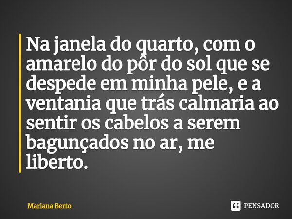 ⁠Na janela do quarto, com o amarelo do pôr do sol que se despede em minha pele, e a ventania que trás calmaria ao sentir os cabelos a serem bagunçados no ar, me... Frase de Mariana Berto.