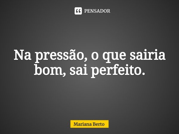 ⁠Na pressão, o que sairia bom, sai perfeito.... Frase de Mariana Berto.