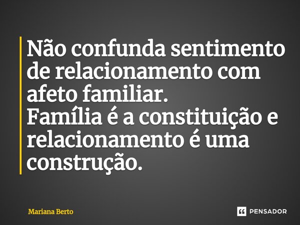 ⁠Não confunda sentimento de relacionamento com afeto familiar. Família é a constituição e relacionamento é uma construção.... Frase de Mariana Berto.