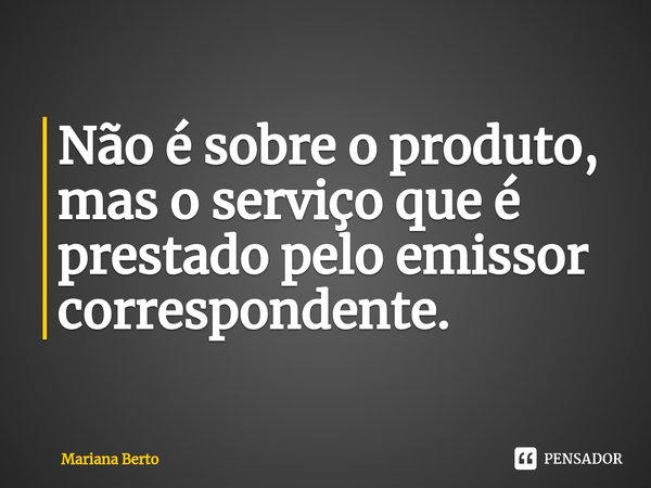 ⁠Não é sobre o produto, mas o serviço que é prestado pelo emissor correspondente.... Frase de Mariana Berto.