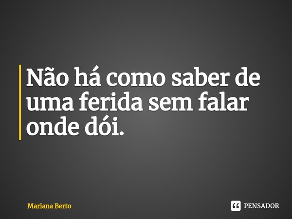 ⁠Não há como saber de uma ferida sem falar onde dói.... Frase de Mariana Berto.