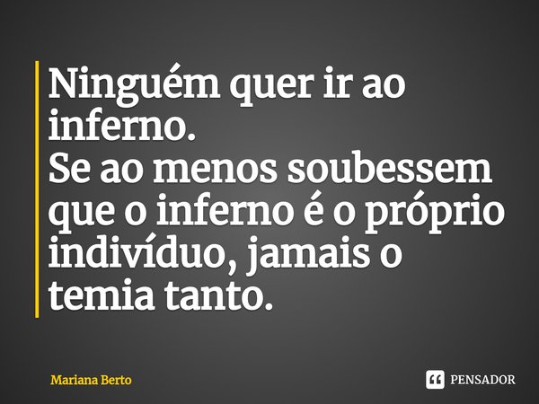 ⁠Ninguém quer ir ao inferno.
Se ao menos soubessem que o inferno é o próprio indivíduo, jamais o temia tanto.... Frase de Mariana Berto.