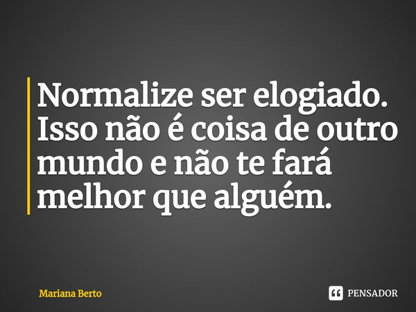 ⁠Normalize ser elogiado.
Isso não é coisa de outro mundo e não te fará melhor que alguém.... Frase de Mariana Berto.