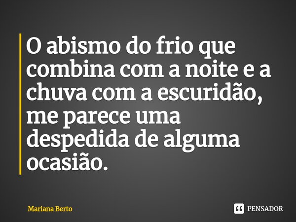 ⁠O abismo do frio que combina com a noite e a chuva com a escuridão, me parece uma despedida de alguma ocasião.... Frase de Mariana Berto.