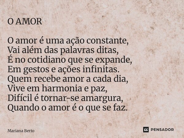 O AMOR ⁠O amor é uma ação constante, Vai além das palavras ditas, É no cotidiano que se expande, Em gestos e ações infinitas. Quem recebe amor a cada dia, Vive ... Frase de Mariana Berto.