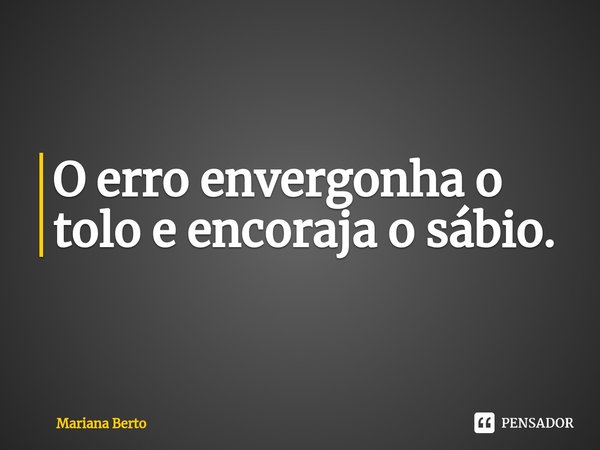 O erro envergonha o tolo e encoraja o sábio.... Frase de Mariana Berto.