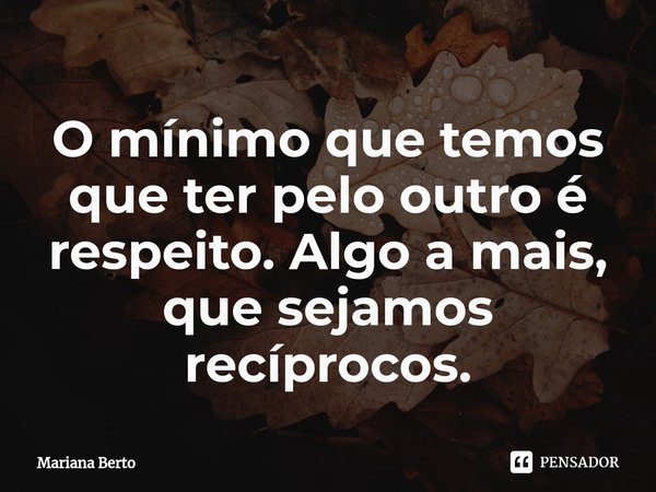 ⁠O mínimo que temos que ter pelo outro é respeito. Algo a mais, que sejamos recíprocos.... Frase de Mariana Berto.