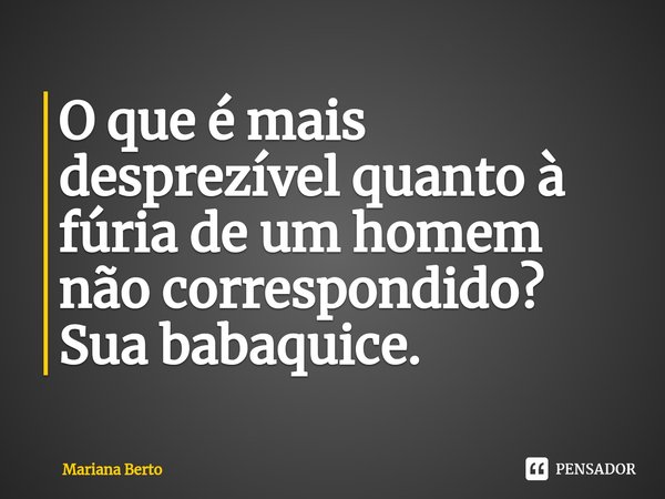 O que é mais desprezível quanto à fúria de um homem não correspondido?
Sua babaquice.... Frase de Mariana Berto.