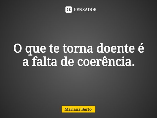 ⁠O que te torna doente é a falta de coerência.... Frase de Mariana Berto.