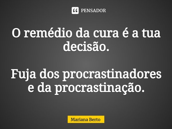 ⁠O remédio da cura é a tua decisão. Fuja dos procrastinadores e da procrastinação.... Frase de Mariana Berto.