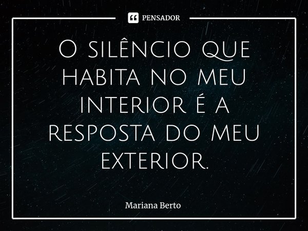 ⁠O silêncio que habita no meu interior é a resposta do meu exterior.... Frase de Mariana Berto.