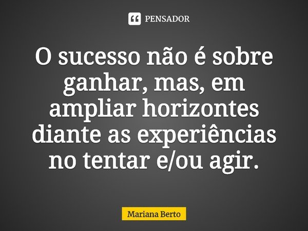 ⁠O sucesso não é sobre ganhar, mas, em ampliar horizontes diante as experiências no tentar e/ou agir.... Frase de Mariana Berto.