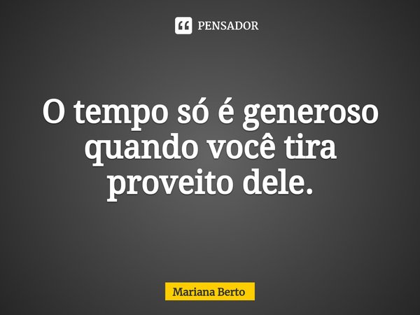 ⁠O tempo só é generoso quando você tira proveito dele.... Frase de Mariana Berto.