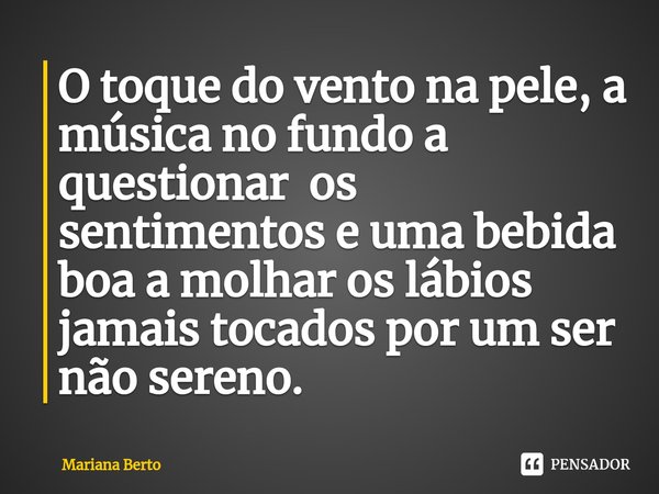 ⁠O toque do vento na pele, a música no fundo a questionar os sentimentos e uma bebida boa a molhar os lábios jamais tocados por um ser não sereno.... Frase de Mariana Berto.