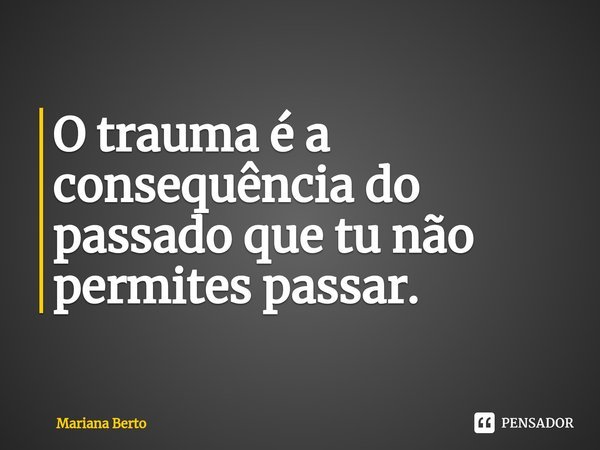 ⁠O trauma é a consequência do passado que tu não permites passar.... Frase de Mariana Berto.