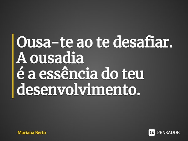 ⁠Ousa-te ao te desafiar. A ousadia é a essência do teu desenvolvimento.... Frase de Mariana Berto.
