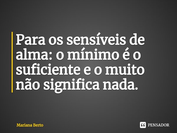 ⁠Para os sensíveis de alma: o mínimo é o suficiente e o muito não significa nada.... Frase de Mariana Berto.