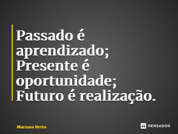 ⁠Passado é aprendizado; Presente é oportunidade; Futuro é realização.... Frase de Mariana Berto.