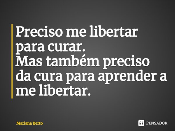 ⁠Preciso me libertar para curar. Mas também preciso da cura para aprender a me libertar.... Frase de Mariana Berto.