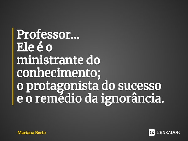 ⁠Professor...
Ele é o
ministrante do conhecimento;
o protagonista do sucesso
e o remédio da ignorância.... Frase de Mariana Berto.