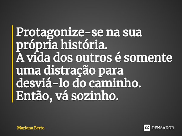 ⁠Protagonize-se na sua própria história.
A vida dos outros é somente uma distração para desviá-lo do caminho.
Então, vá sozinho.... Frase de Mariana Berto.