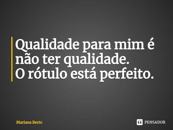 ⁠Qualidade para mim é não ter qualidade.
O rótulo está perfeito.... Frase de Mariana Berto.