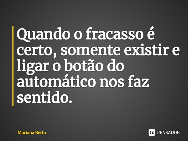 ⁠Quando o fracasso é certo, somente existir e ligar o botão do automático nos faz sentido.... Frase de Mariana Berto.