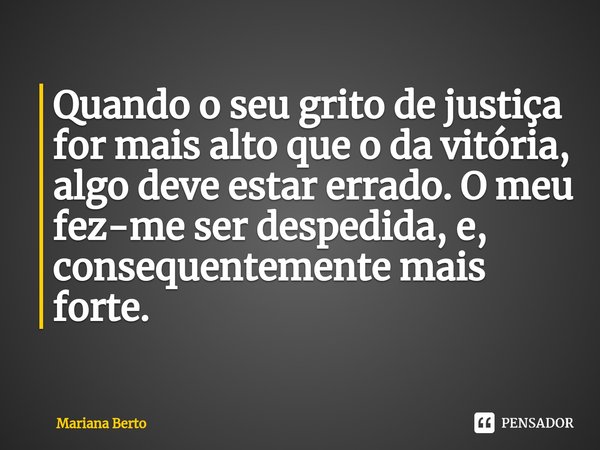 ⁠Quando o seu grito de justiça for mais alto que o da vitória, algo deve estar errado. O meu fez-me ser despedida, e, consequentemente mais forte.... Frase de Mariana Berto.