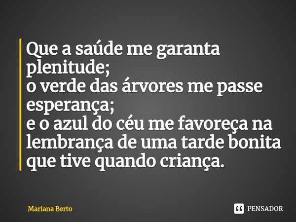 ⁠Que a saúde me garanta plenitude; o verde das árvores me passe esperança; e o azul do céu me favoreça na lembrança de uma tarde bonita que tive quando criança.... Frase de Mariana Berto.