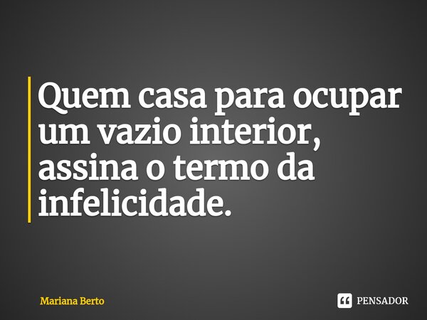 ⁠Quem casa para ocupar um vazio interior, assina o termo da infelicidade.... Frase de Mariana Berto.